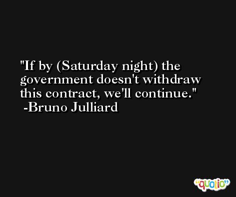 If by (Saturday night) the government doesn't withdraw this contract, we'll continue. -Bruno Julliard
