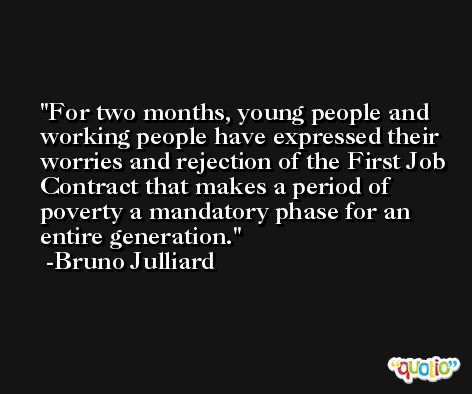 For two months, young people and working people have expressed their worries and rejection of the First Job Contract that makes a period of poverty a mandatory phase for an entire generation. -Bruno Julliard