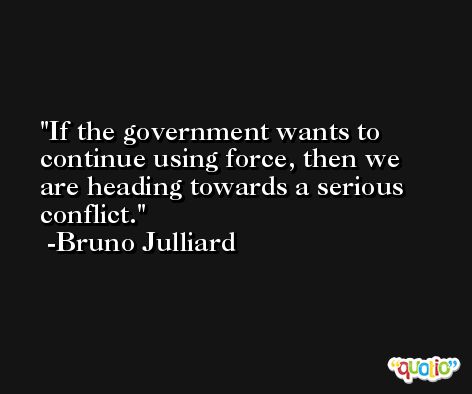 If the government wants to continue using force, then we are heading towards a serious conflict. -Bruno Julliard