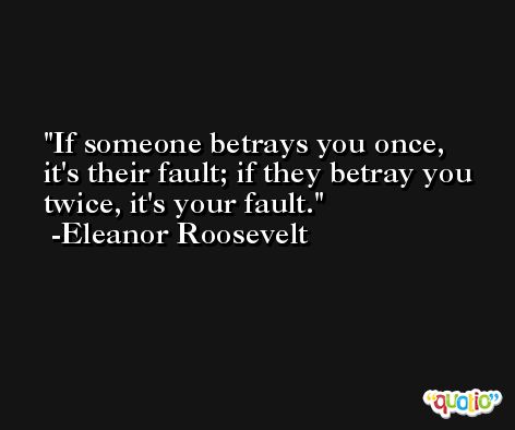 If someone betrays you once, it's their fault; if they betray you twice, it's your fault. -Eleanor Roosevelt