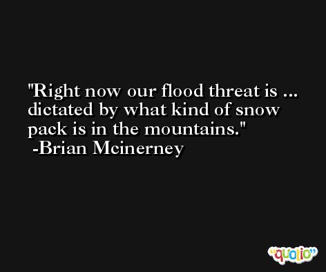 Right now our flood threat is ... dictated by what kind of snow pack is in the mountains. -Brian Mcinerney