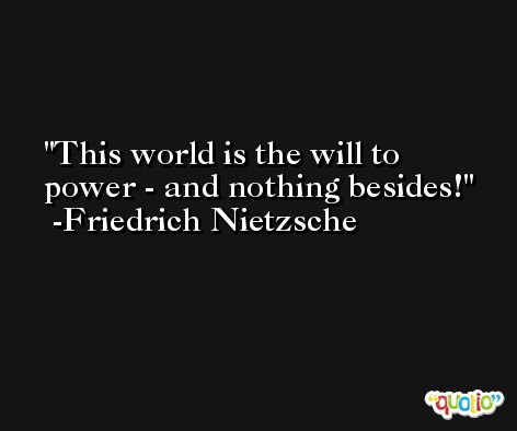This world is the will to power - and nothing besides! -Friedrich Nietzsche