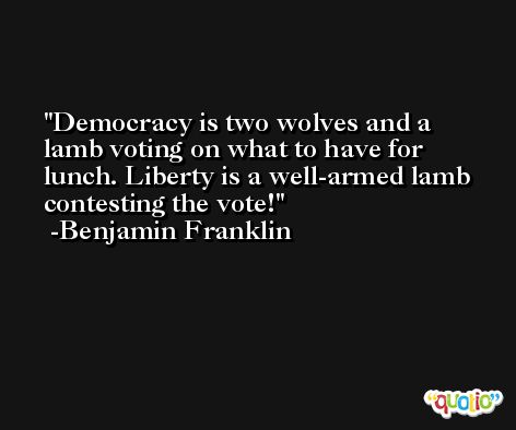 Democracy is two wolves and a lamb voting on what to have for lunch. Liberty is a well-armed lamb contesting the vote! -Benjamin Franklin