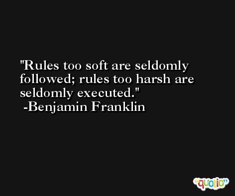 Rules too soft are seldomly followed; rules too harsh are seldomly executed. -Benjamin Franklin