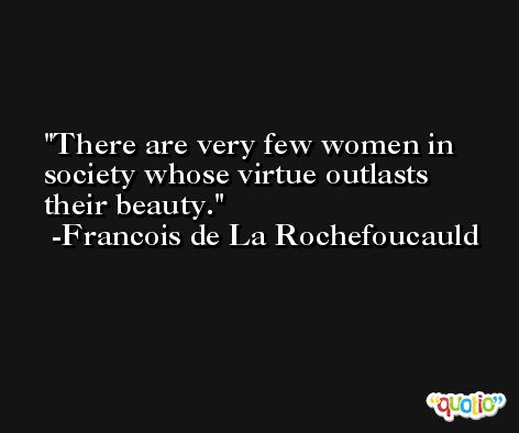 There are very few women in society whose virtue outlasts their beauty. -Francois de La Rochefoucauld
