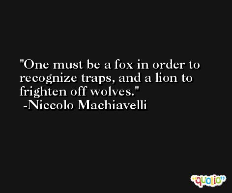 One must be a fox in order to recognize traps, and a lion to frighten off wolves. -Niccolo Machiavelli