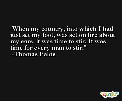 When my country, into which I had just set my foot, was set on fire about my ears, it was time to stir. It was time for every man to stir. -Thomas Paine