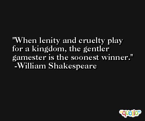 When lenity and cruelty play for a kingdom, the gentler gamester is the soonest winner. -William Shakespeare