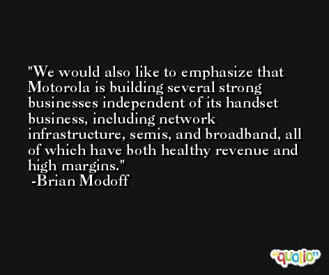 We would also like to emphasize that Motorola is building several strong businesses independent of its handset business, including network infrastructure, semis, and broadband, all of which have both healthy revenue and high margins. -Brian Modoff