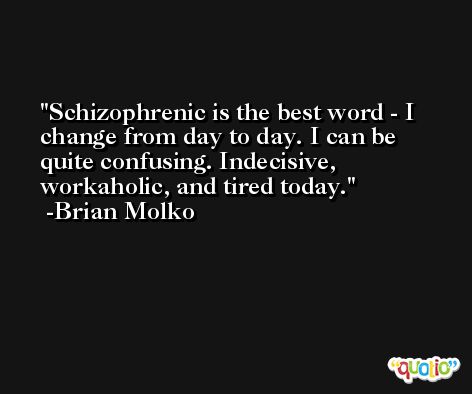 Schizophrenic is the best word - I change from day to day. I can be quite confusing. Indecisive, workaholic, and tired today. -Brian Molko
