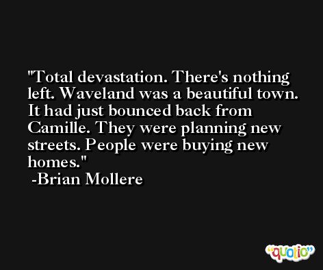 Total devastation. There's nothing left. Waveland was a beautiful town. It had just bounced back from Camille. They were planning new streets. People were buying new homes. -Brian Mollere