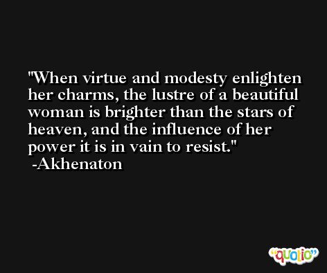 When virtue and modesty enlighten her charms, the lustre of a beautiful woman is brighter than the stars of heaven, and the influence of her power it is in vain to resist. -Akhenaton