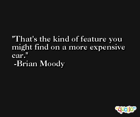 That's the kind of feature you might find on a more expensive car. -Brian Moody