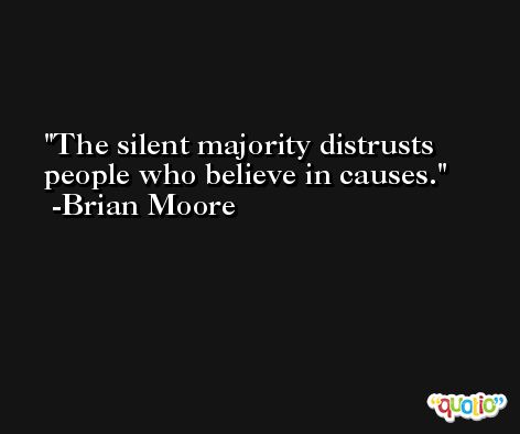 The silent majority distrusts people who believe in causes. -Brian Moore