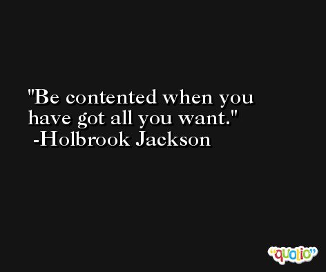 Be contented when you have got all you want. -Holbrook Jackson