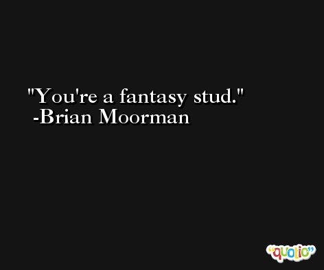 You're a fantasy stud. -Brian Moorman