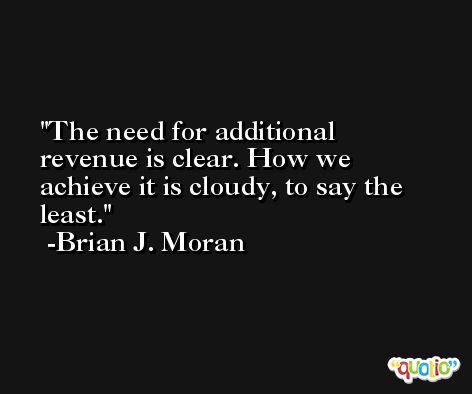 The need for additional revenue is clear. How we achieve it is cloudy, to say the least. -Brian J. Moran