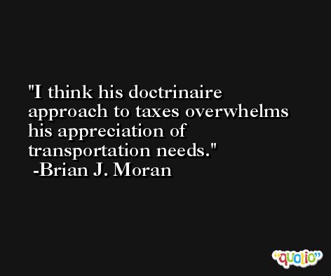 I think his doctrinaire approach to taxes overwhelms his appreciation of transportation needs. -Brian J. Moran