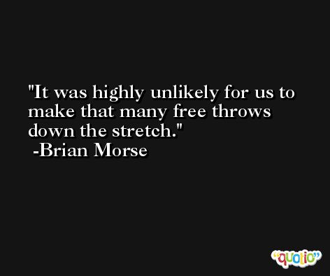 It was highly unlikely for us to make that many free throws down the stretch. -Brian Morse
