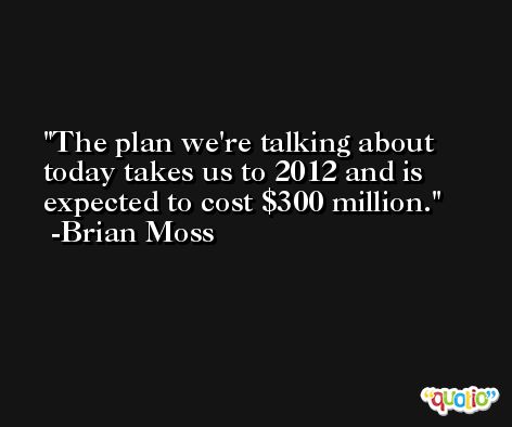 The plan we're talking about today takes us to 2012 and is expected to cost $300 million. -Brian Moss