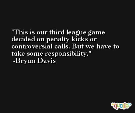 This is our third league game decided on penalty kicks or controversial calls. But we have to take some responsibility. -Bryan Davis