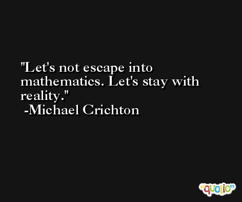 Let's not escape into mathematics. Let's stay with reality. -Michael Crichton
