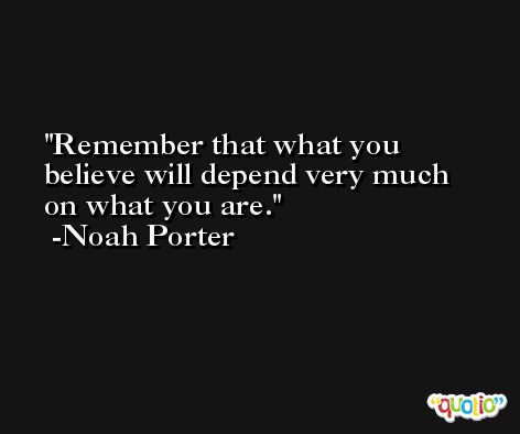 Remember that what you believe will depend very much on what you are. -Noah Porter