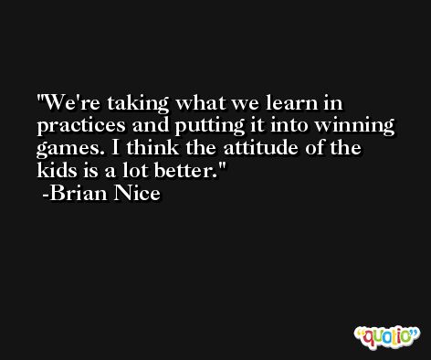 We're taking what we learn in practices and putting it into winning games. I think the attitude of the kids is a lot better. -Brian Nice