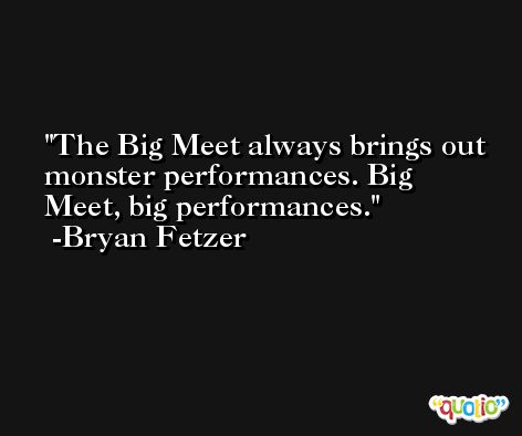 The Big Meet always brings out monster performances. Big Meet, big performances. -Bryan Fetzer