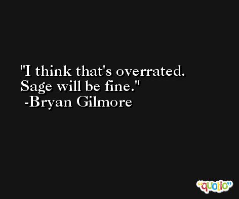 I think that's overrated. Sage will be fine. -Bryan Gilmore