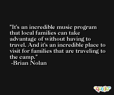 It's an incredible music program that local families can take advantage of without having to travel. And it's an incredible place to visit for families that are traveling to the camp. -Brian Nolan
