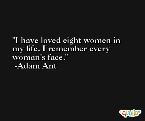 I have loved eight women in my life. I remember every woman's face. -Adam Ant
