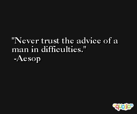 Never trust the advice of a man in difficulties. -Aesop