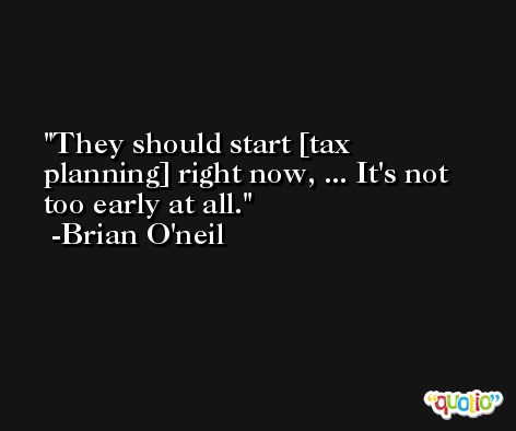 They should start [tax planning] right now, ... It's not too early at all. -Brian O'neil