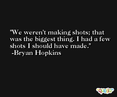 We weren't making shots; that was the biggest thing. I had a few shots I should have made. -Bryan Hopkins