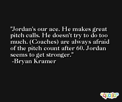 Jordan's our ace. He makes great pitch calls. He doesn't try to do too much. (Coaches) are always afraid of the pitch count after 60. Jordan seems to get stronger. -Bryan Kramer