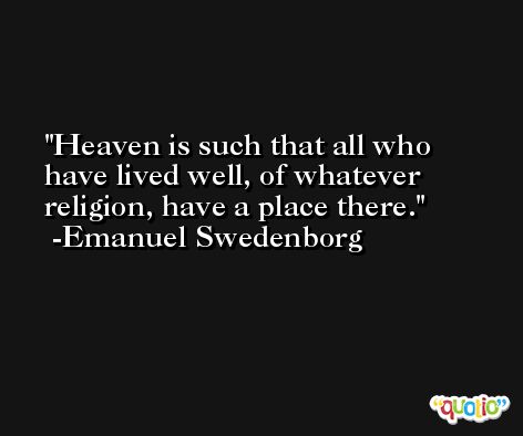 Heaven is such that all who have lived well, of whatever religion, have a place there. -Emanuel Swedenborg
