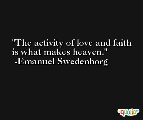The activity of love and faith is what makes heaven. -Emanuel Swedenborg