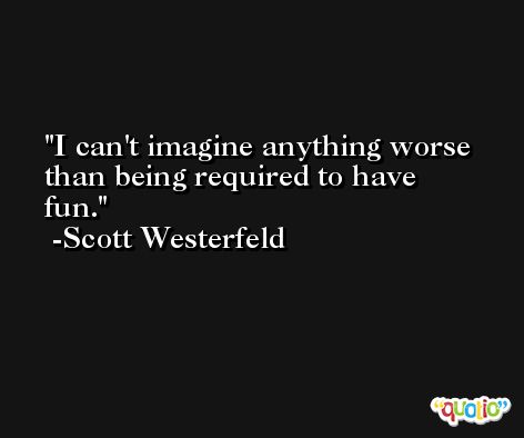 I can't imagine anything worse than being required to have fun. -Scott Westerfeld