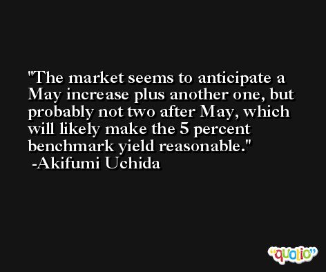 The market seems to anticipate a May increase plus another one, but probably not two after May, which will likely make the 5 percent benchmark yield reasonable. -Akifumi Uchida