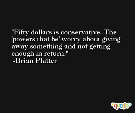Fifty dollars is conservative. The 'powers that be' worry about giving away something and not getting enough in return. -Brian Platter