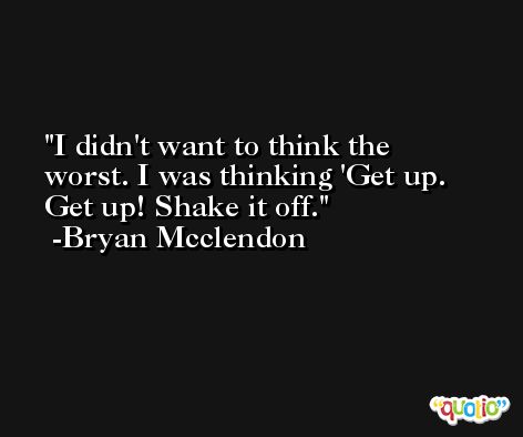 I didn't want to think the worst. I was thinking 'Get up. Get up! Shake it off. -Bryan Mcclendon