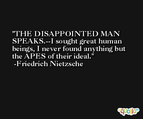 THE DISAPPOINTED MAN SPEAKS.--I sought great human beings, I never found anything but the APES of their ideal. -Friedrich Nietzsche