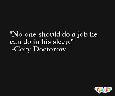 No one should do a job he can do in his sleep. -Cory Doctorow