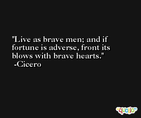Live as brave men; and if fortune is adverse, front its blows with brave hearts. -Cicero