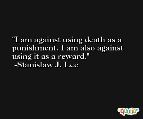 I am against using death as a punishment. I am also against using it as a reward. -Stanislaw J. Lec