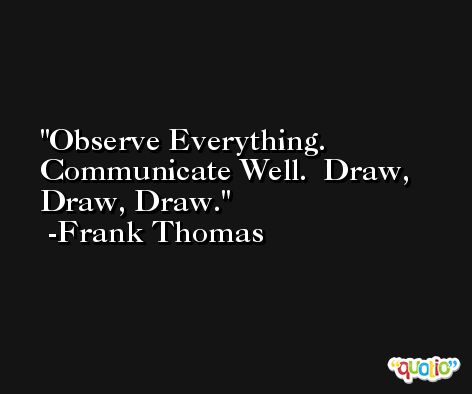 Observe Everything.  Communicate Well.  Draw, Draw, Draw. -Frank Thomas