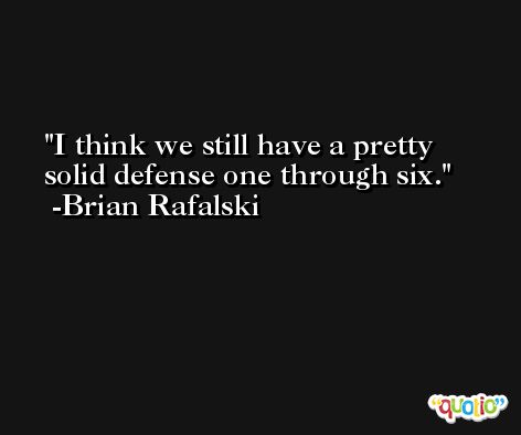 I think we still have a pretty solid defense one through six. -Brian Rafalski