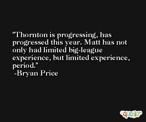 Thornton is progressing, has progressed this year. Matt has not only had limited big-league experience, but limited experience, period. -Bryan Price