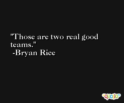 Those are two real good teams. -Bryan Rice
